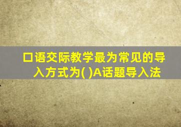 口语交际教学最为常见的导入方式为( )A话题导入法